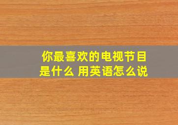 你最喜欢的电视节目是什么 用英语怎么说